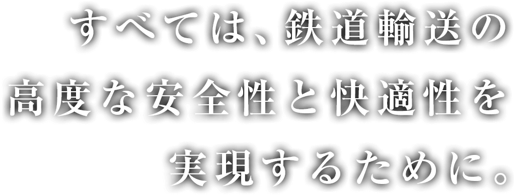 すべては、鉄道輸送の高度な安全性と快適性を実現するために。